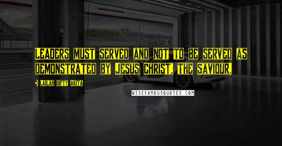 Lailah Gifty Akita Quotes: Leaders must served and not to be served as demonstrated by Jesus Christ, the Saviour.