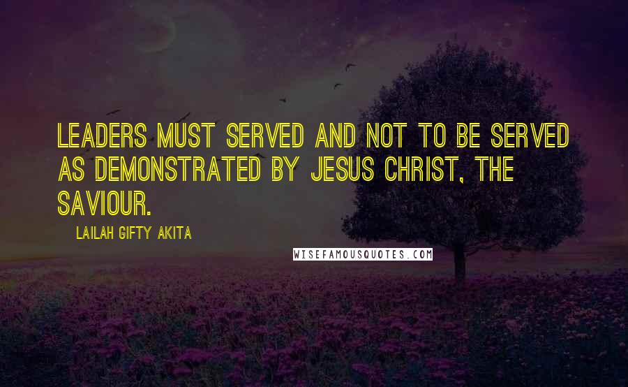 Lailah Gifty Akita Quotes: Leaders must served and not to be served as demonstrated by Jesus Christ, the Saviour.