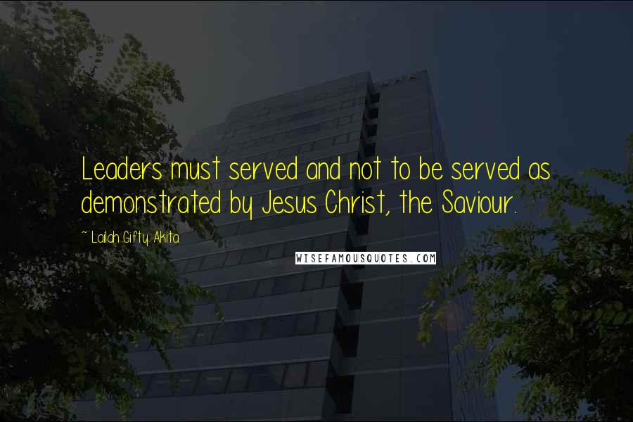 Lailah Gifty Akita Quotes: Leaders must served and not to be served as demonstrated by Jesus Christ, the Saviour.