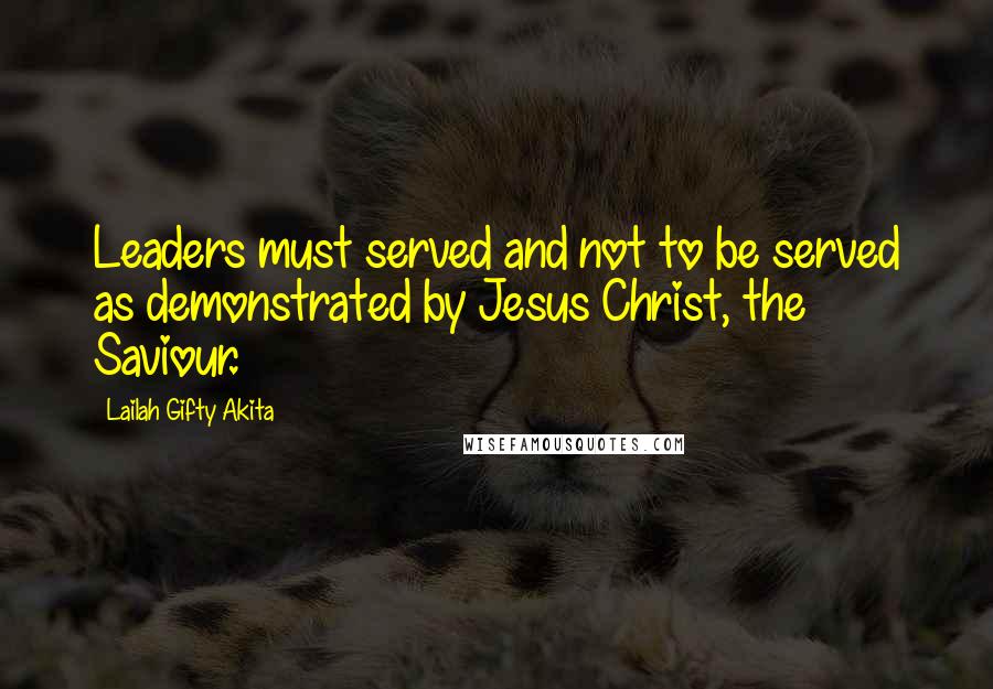 Lailah Gifty Akita Quotes: Leaders must served and not to be served as demonstrated by Jesus Christ, the Saviour.