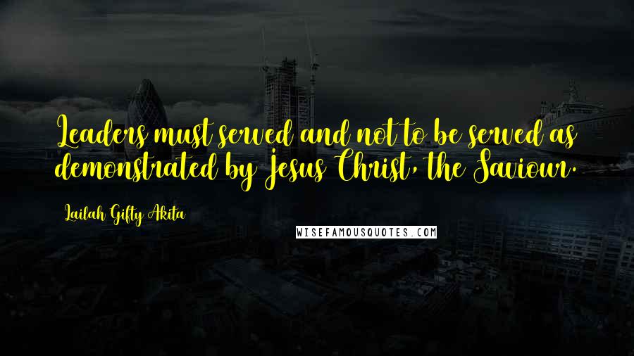 Lailah Gifty Akita Quotes: Leaders must served and not to be served as demonstrated by Jesus Christ, the Saviour.