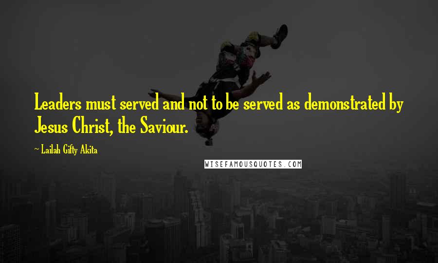 Lailah Gifty Akita Quotes: Leaders must served and not to be served as demonstrated by Jesus Christ, the Saviour.