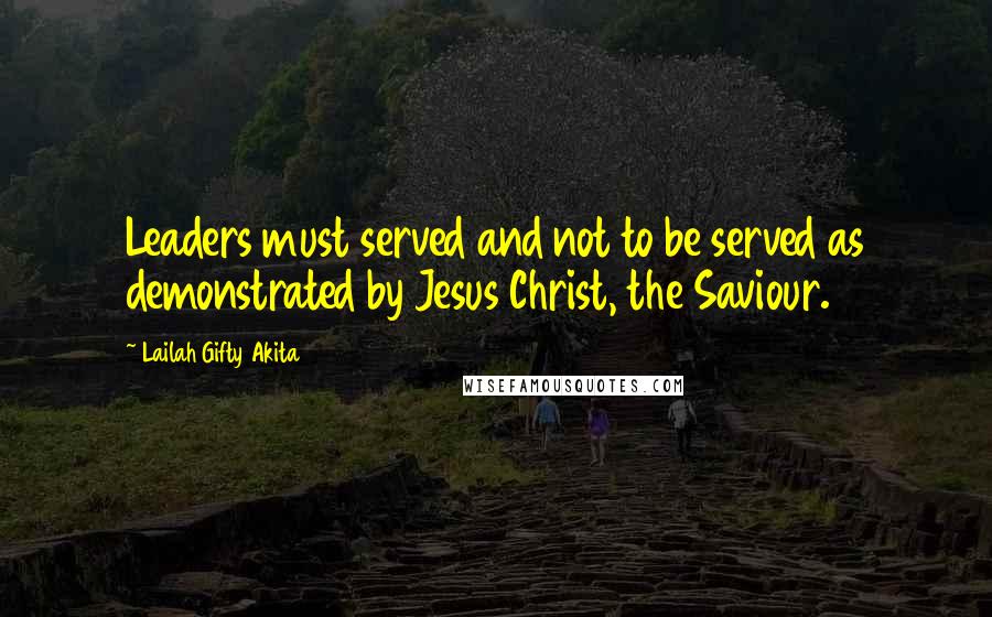 Lailah Gifty Akita Quotes: Leaders must served and not to be served as demonstrated by Jesus Christ, the Saviour.