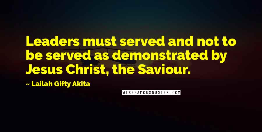 Lailah Gifty Akita Quotes: Leaders must served and not to be served as demonstrated by Jesus Christ, the Saviour.