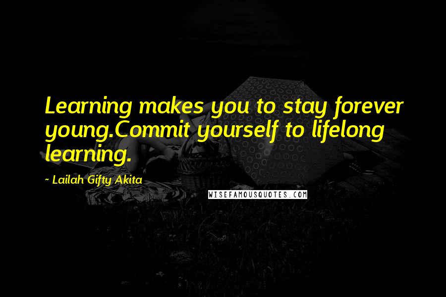 Lailah Gifty Akita Quotes: Learning makes you to stay forever young.Commit yourself to lifelong learning.