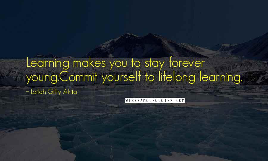 Lailah Gifty Akita Quotes: Learning makes you to stay forever young.Commit yourself to lifelong learning.