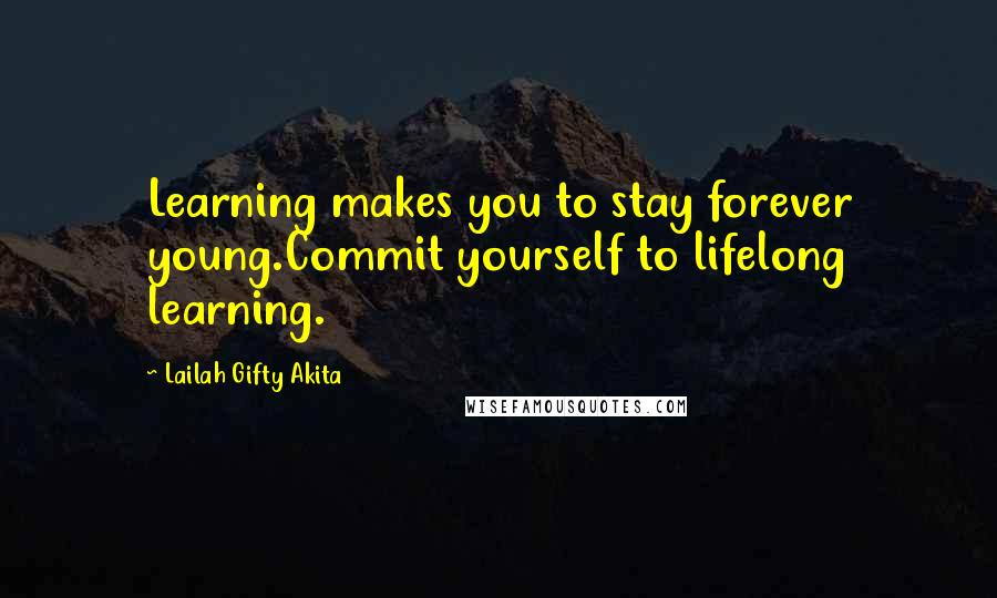 Lailah Gifty Akita Quotes: Learning makes you to stay forever young.Commit yourself to lifelong learning.
