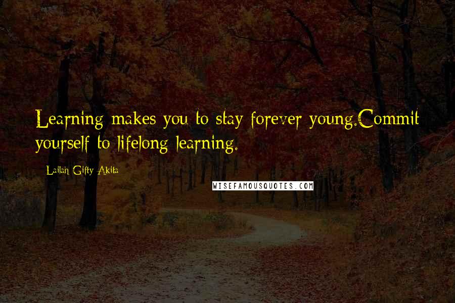 Lailah Gifty Akita Quotes: Learning makes you to stay forever young.Commit yourself to lifelong learning.