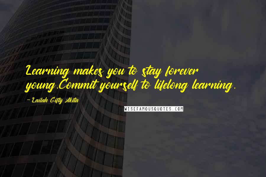 Lailah Gifty Akita Quotes: Learning makes you to stay forever young.Commit yourself to lifelong learning.