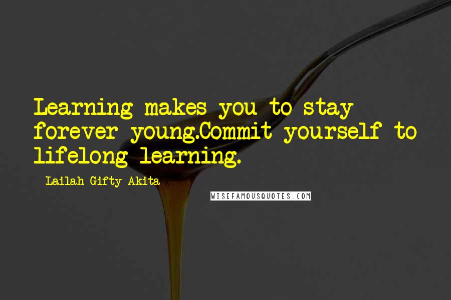 Lailah Gifty Akita Quotes: Learning makes you to stay forever young.Commit yourself to lifelong learning.