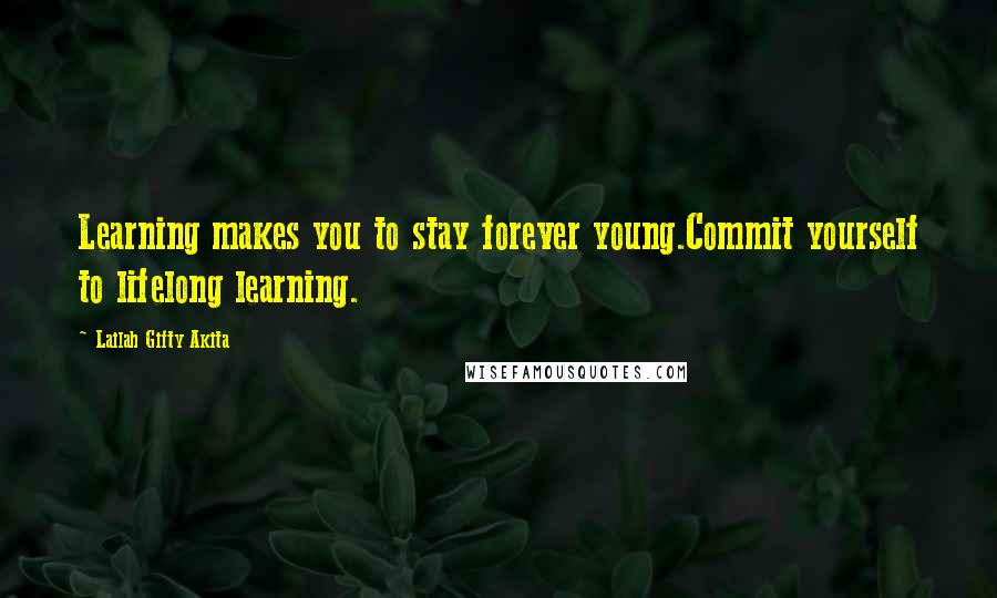 Lailah Gifty Akita Quotes: Learning makes you to stay forever young.Commit yourself to lifelong learning.