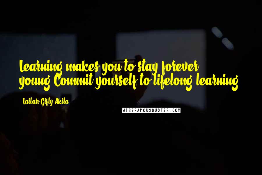 Lailah Gifty Akita Quotes: Learning makes you to stay forever young.Commit yourself to lifelong learning.