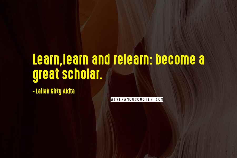 Lailah Gifty Akita Quotes: Learn,learn and relearn: become a great scholar.