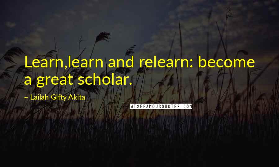 Lailah Gifty Akita Quotes: Learn,learn and relearn: become a great scholar.
