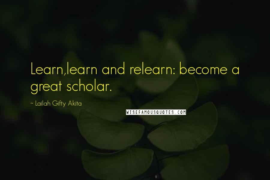 Lailah Gifty Akita Quotes: Learn,learn and relearn: become a great scholar.