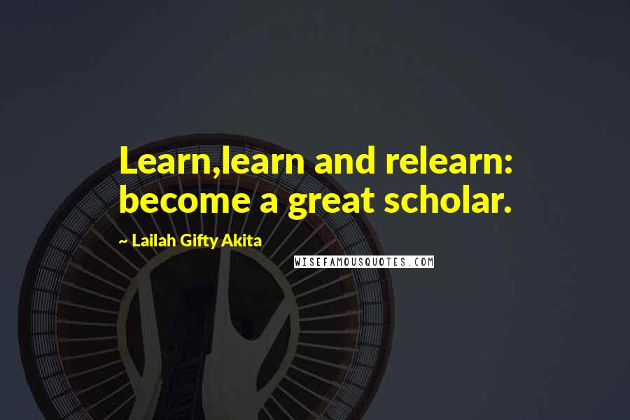 Lailah Gifty Akita Quotes: Learn,learn and relearn: become a great scholar.
