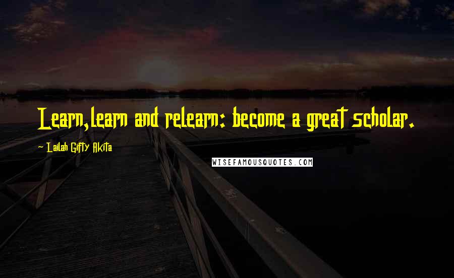 Lailah Gifty Akita Quotes: Learn,learn and relearn: become a great scholar.
