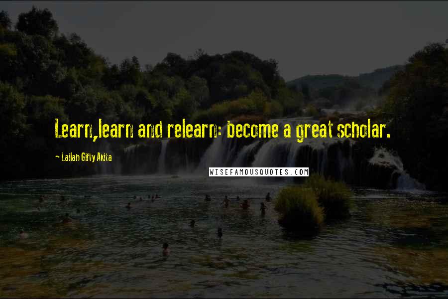Lailah Gifty Akita Quotes: Learn,learn and relearn: become a great scholar.