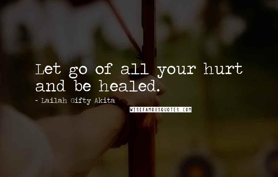 Lailah Gifty Akita Quotes: Let go of all your hurt and be healed.