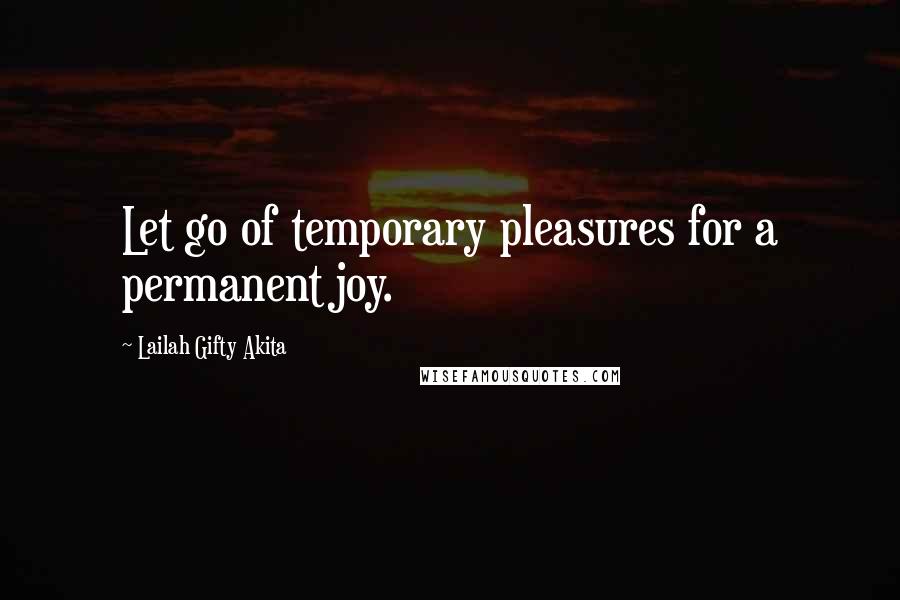 Lailah Gifty Akita Quotes: Let go of temporary pleasures for a permanent joy.