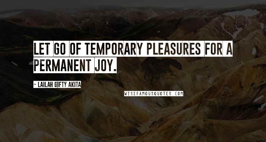 Lailah Gifty Akita Quotes: Let go of temporary pleasures for a permanent joy.