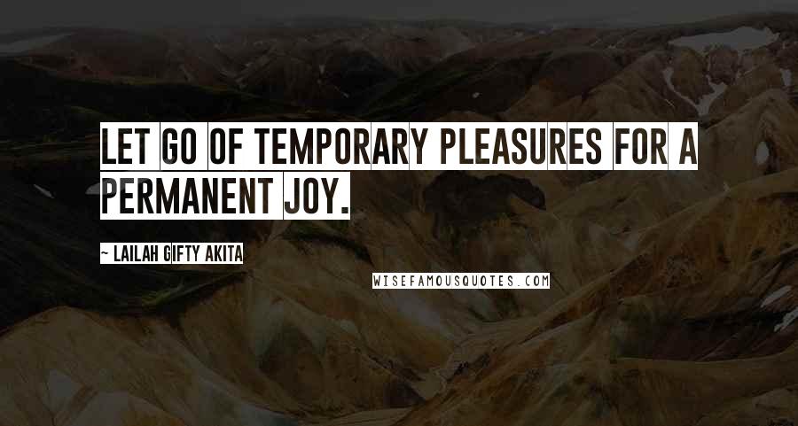 Lailah Gifty Akita Quotes: Let go of temporary pleasures for a permanent joy.