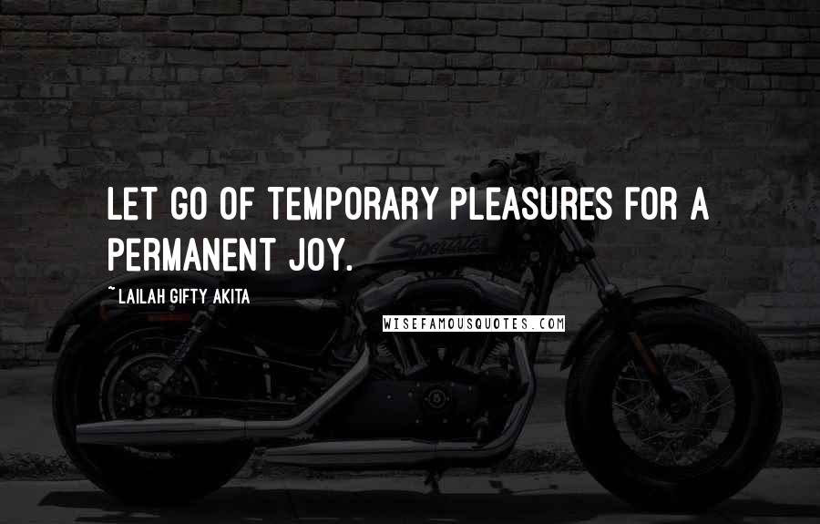 Lailah Gifty Akita Quotes: Let go of temporary pleasures for a permanent joy.