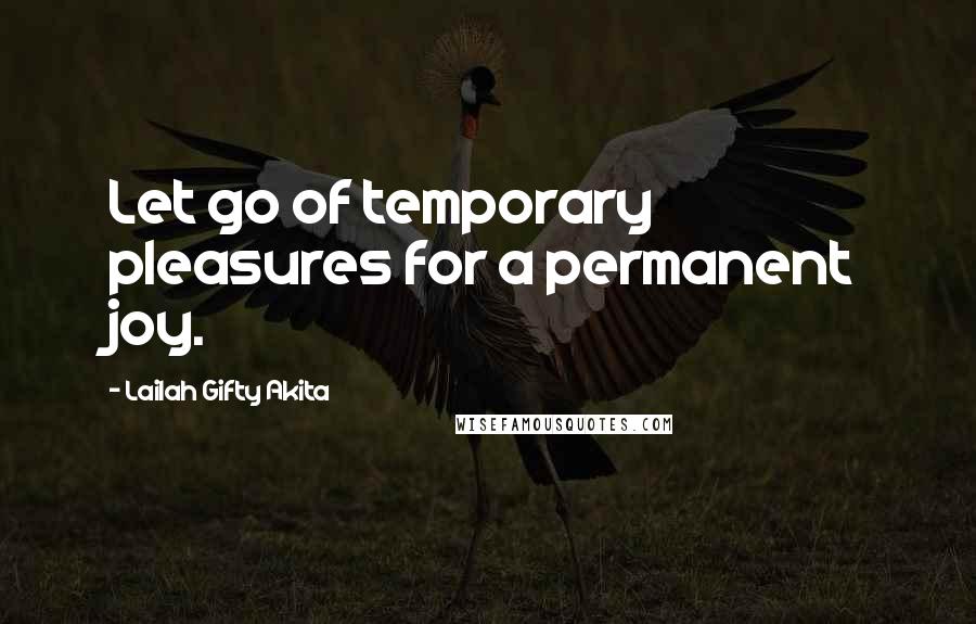 Lailah Gifty Akita Quotes: Let go of temporary pleasures for a permanent joy.