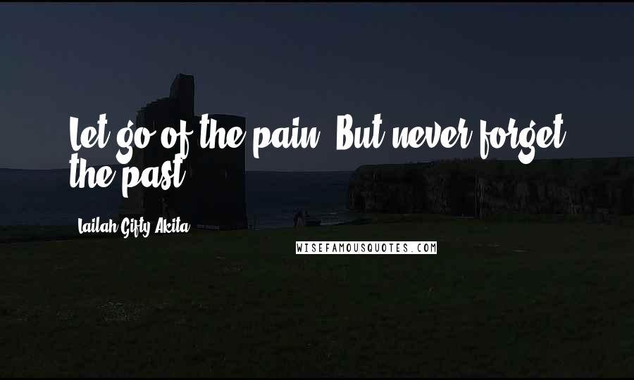 Lailah Gifty Akita Quotes: Let go of the pain. But never forget the past.
