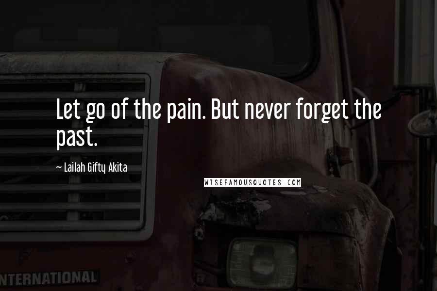 Lailah Gifty Akita Quotes: Let go of the pain. But never forget the past.