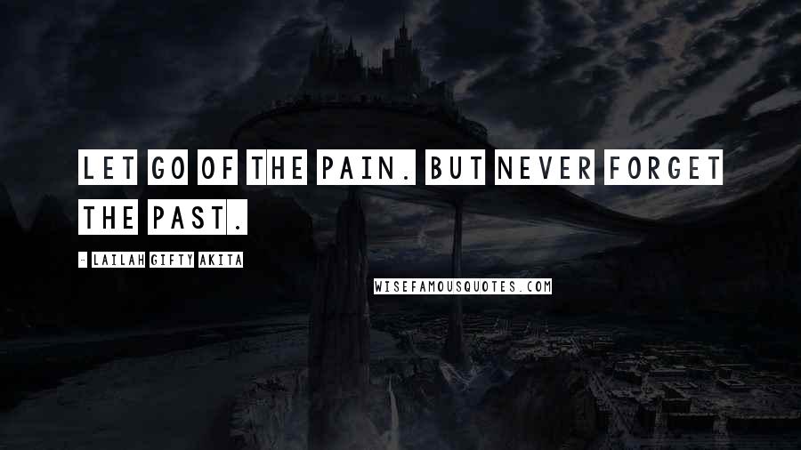 Lailah Gifty Akita Quotes: Let go of the pain. But never forget the past.