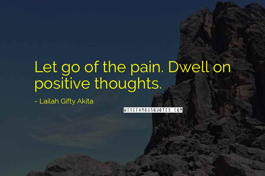 Lailah Gifty Akita Quotes: Let go of the pain. Dwell on positive thoughts.