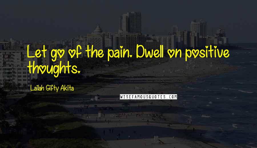 Lailah Gifty Akita Quotes: Let go of the pain. Dwell on positive thoughts.