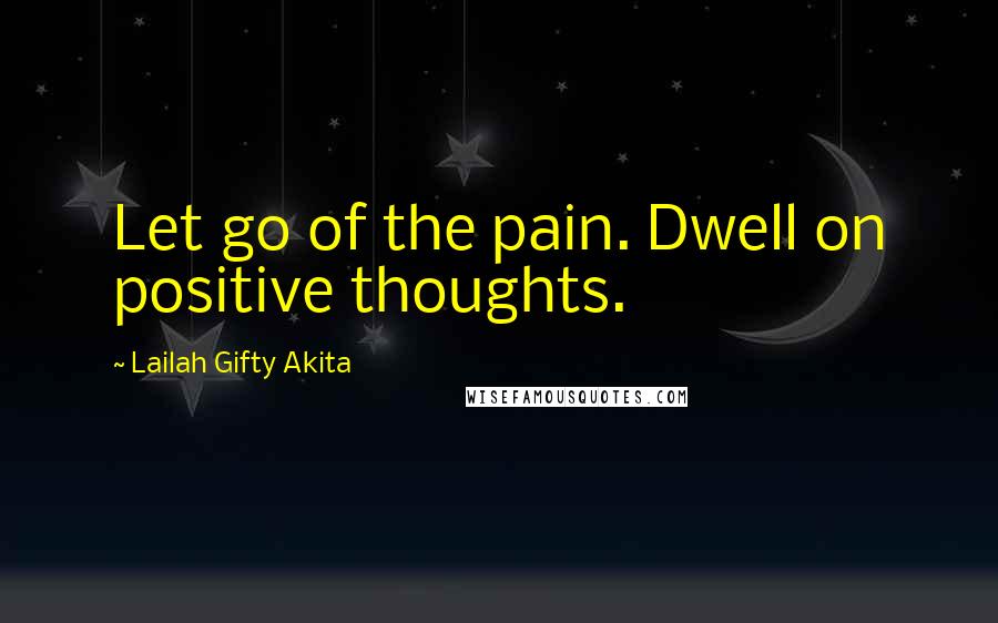 Lailah Gifty Akita Quotes: Let go of the pain. Dwell on positive thoughts.
