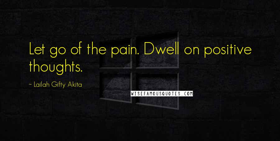 Lailah Gifty Akita Quotes: Let go of the pain. Dwell on positive thoughts.