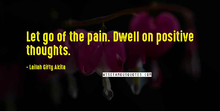 Lailah Gifty Akita Quotes: Let go of the pain. Dwell on positive thoughts.