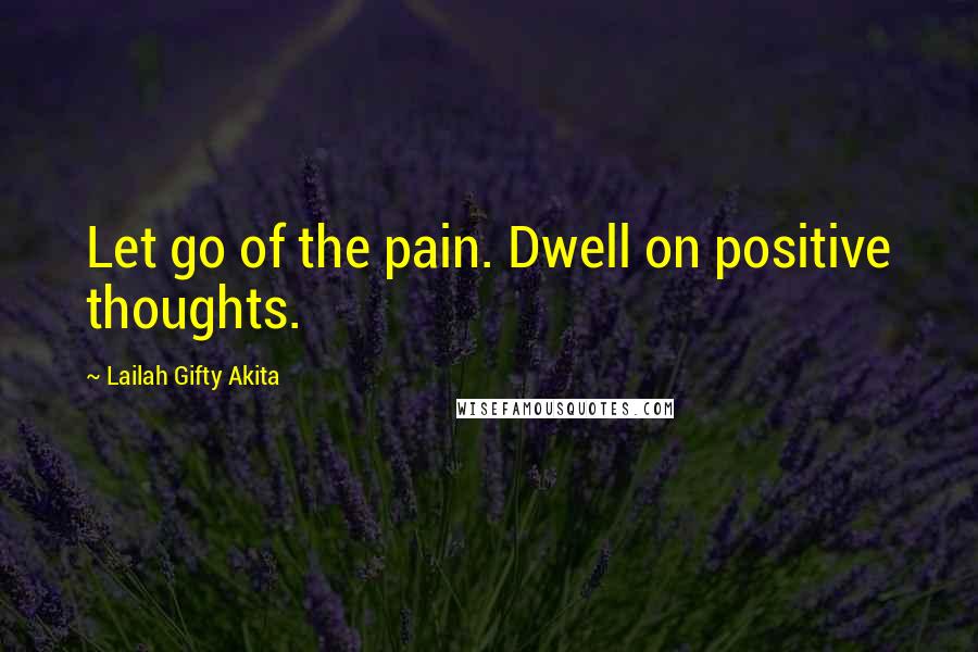 Lailah Gifty Akita Quotes: Let go of the pain. Dwell on positive thoughts.