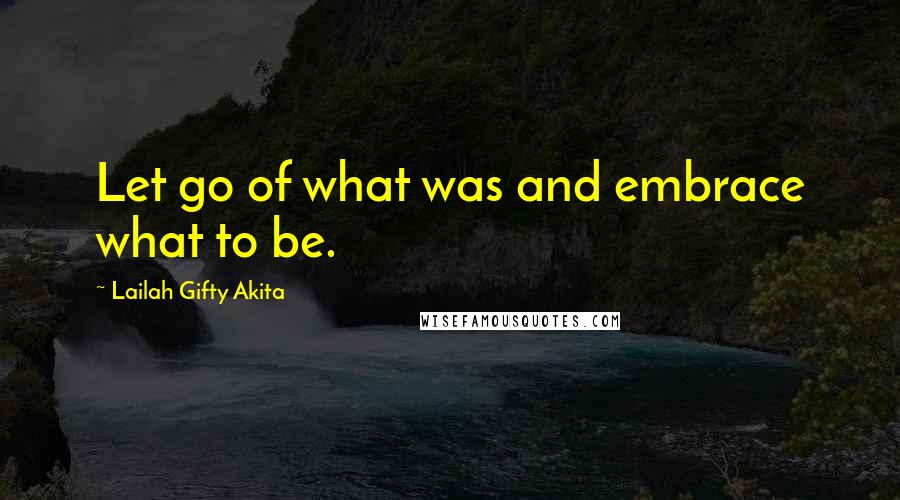 Lailah Gifty Akita Quotes: Let go of what was and embrace what to be.