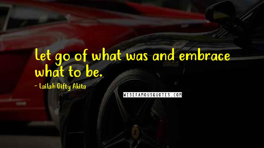 Lailah Gifty Akita Quotes: Let go of what was and embrace what to be.