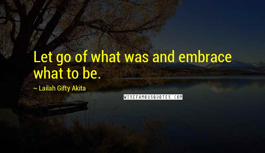 Lailah Gifty Akita Quotes: Let go of what was and embrace what to be.