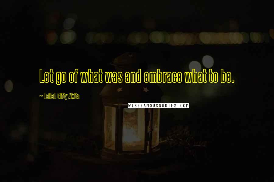Lailah Gifty Akita Quotes: Let go of what was and embrace what to be.