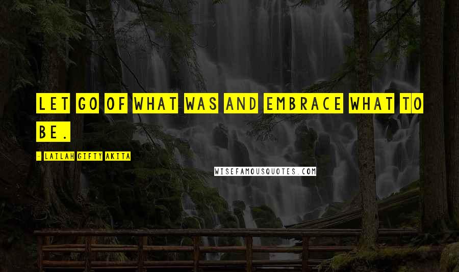 Lailah Gifty Akita Quotes: Let go of what was and embrace what to be.