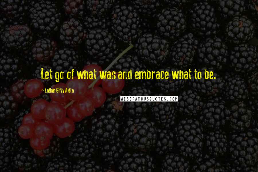 Lailah Gifty Akita Quotes: Let go of what was and embrace what to be.