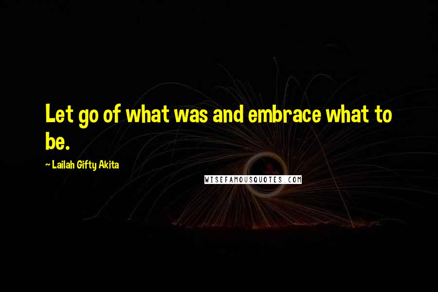 Lailah Gifty Akita Quotes: Let go of what was and embrace what to be.