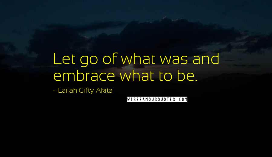 Lailah Gifty Akita Quotes: Let go of what was and embrace what to be.