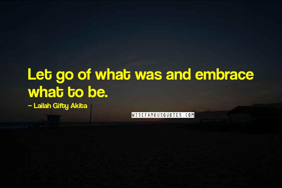 Lailah Gifty Akita Quotes: Let go of what was and embrace what to be.