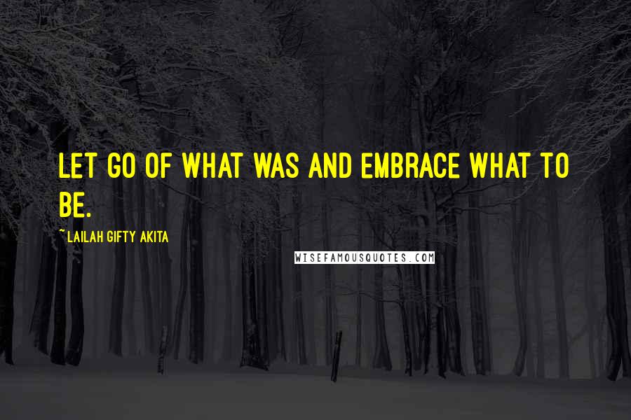 Lailah Gifty Akita Quotes: Let go of what was and embrace what to be.