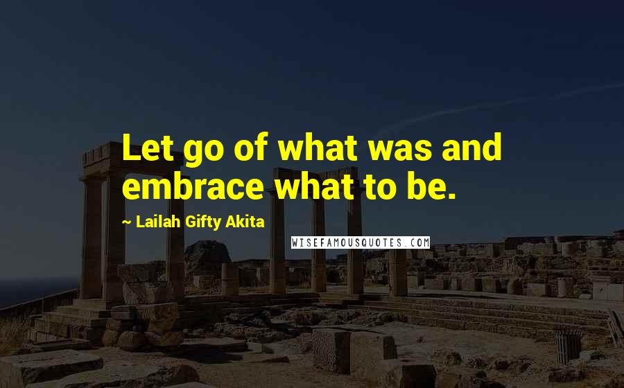 Lailah Gifty Akita Quotes: Let go of what was and embrace what to be.