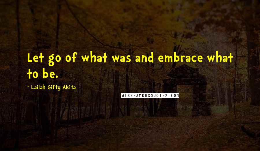 Lailah Gifty Akita Quotes: Let go of what was and embrace what to be.