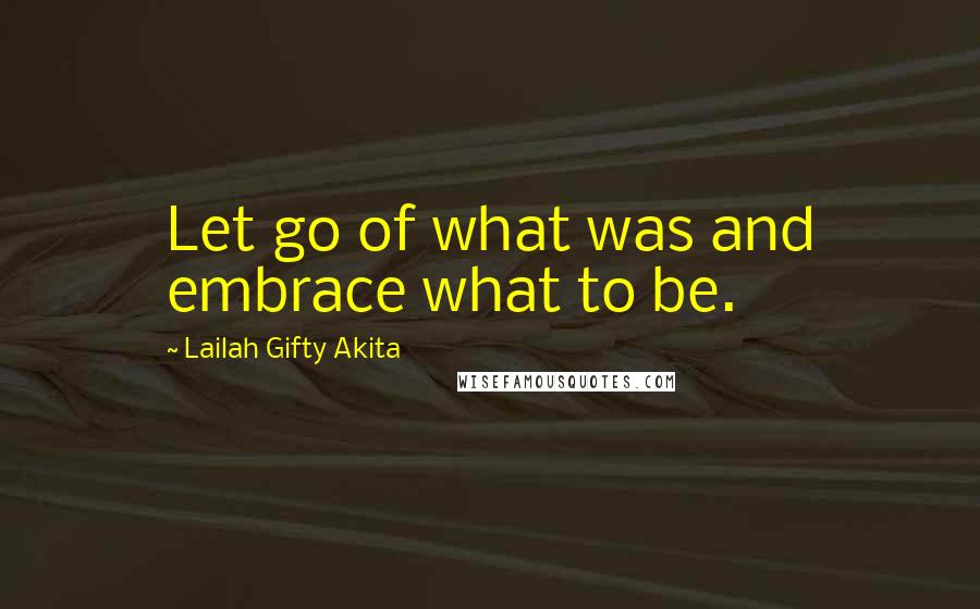 Lailah Gifty Akita Quotes: Let go of what was and embrace what to be.